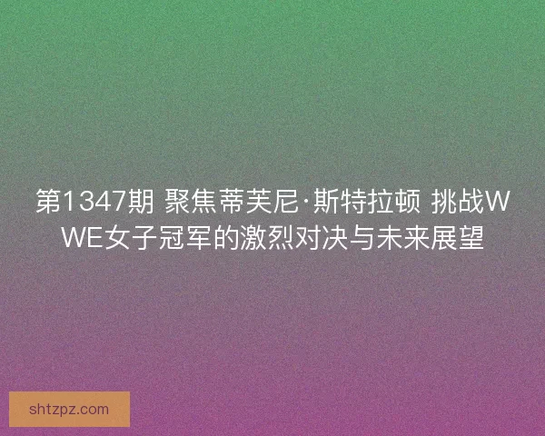 第1347期 聚焦蒂芙尼·斯特拉顿 挑战WWE女子冠军的激烈对决与未来展望