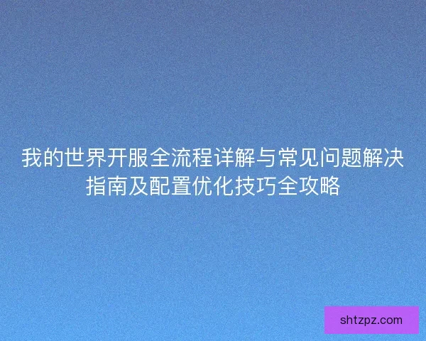 我的世界开服全流程详解与常见问题解决指南及配置优化技巧全攻略