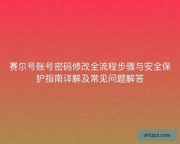 赛尔号账号密码修改全流程步骤与安全保护指南详解及常见问题解答