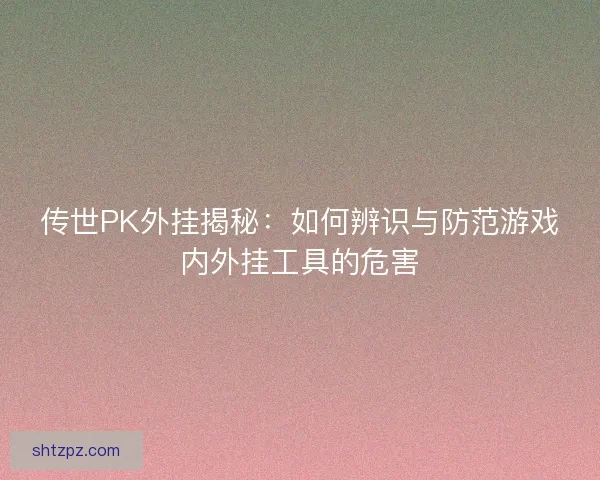 传世PK外挂揭秘：如何辨识与防范游戏内外挂工具的危害