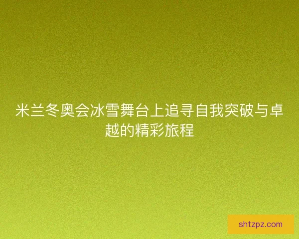 米兰冬奥会冰雪舞台上追寻自我突破与卓越的精彩旅程