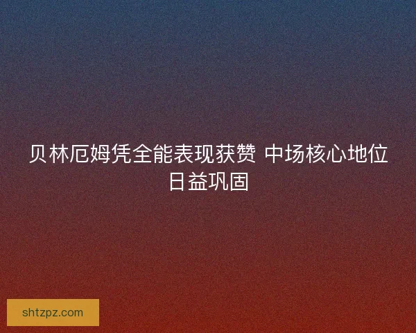 贝林厄姆凭全能表现获赞 中场核心地位日益巩固