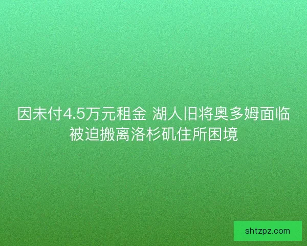 因未付4.5万元租金 湖人旧将奥多姆面临被迫搬离洛杉矶住所困境