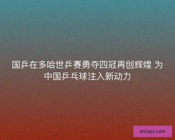 国乒在多哈世乒赛勇夺四冠再创辉煌 为中国乒乓球注入新动力