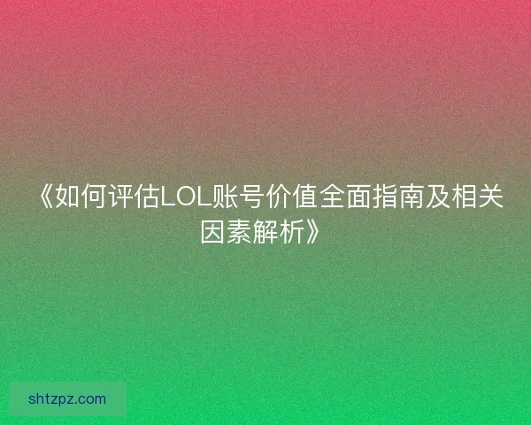 《如何评估LOL账号价值全面指南及相关因素解析》